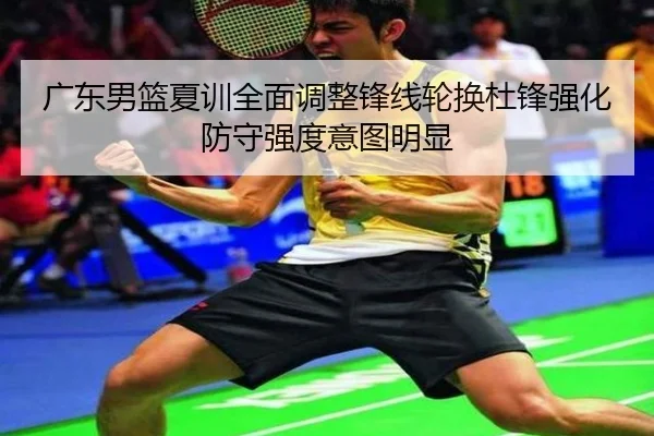 广东男篮夏训全面调整锋线轮换杜锋强化防守强度意图明显