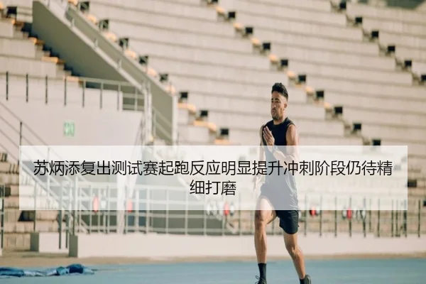 苏炳添复出测试赛起跑反应明显提升冲刺阶段仍待精细打磨