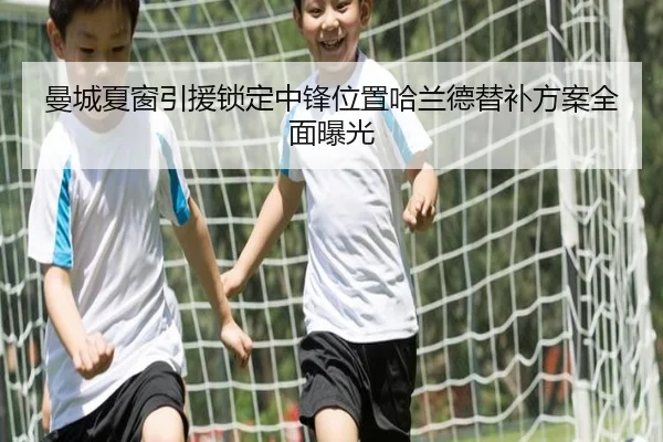 曼城夏窗引援锁定中锋位置哈兰德替补方案全面曝光