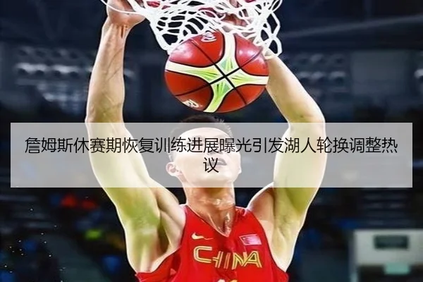詹姆斯休赛期恢复训练进展曝光引发湖人轮换调整热议