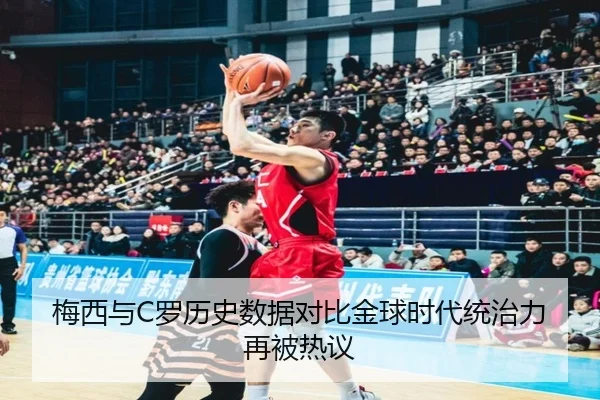 梅西与C罗历史数据对比金球时代统治力再被热议